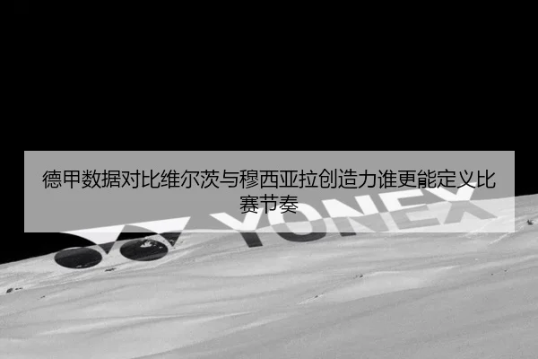 德甲数据对比维尔茨与穆西亚拉创造力谁更能定义比赛节奏