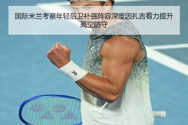 国际米兰考察年轻后卫补强阵容深度因扎吉着力提升高空防守