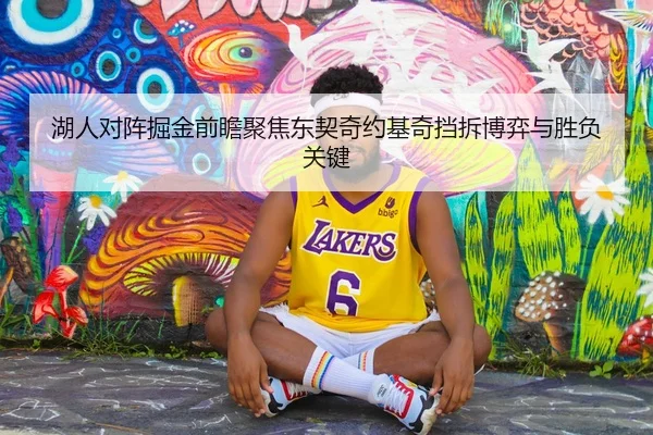 湖人对阵掘金前瞻聚焦东契奇约基奇挡拆博弈与胜负关键