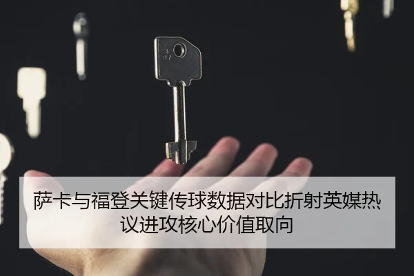 萨卡与福登关键传球数据对比折射英媒热议进攻核心价值取向